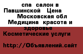 спа- салон в Павшинской › Цена ­ 8 000 - Московская обл. Медицина, красота и здоровье » Косметические услуги   
